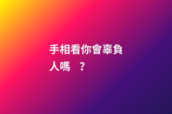 手相看你會辜負人嗎？